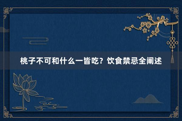 桃子不可和什么一皆吃？饮食禁忌全阐述
