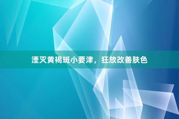 湮灭黄褐斑小要津，狂放改善肤色