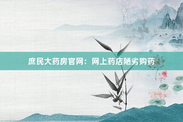 庶民大药房官网：网上药店陋劣购药