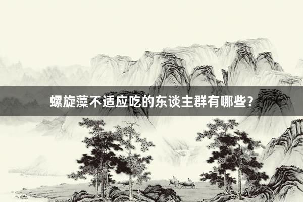 螺旋藻不适应吃的东谈主群有哪些？