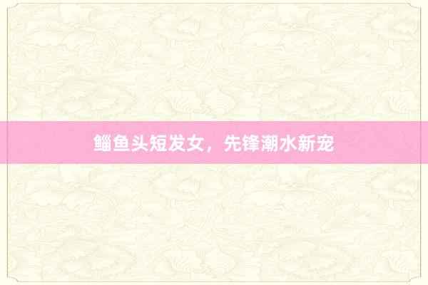 鲻鱼头短发女，先锋潮水新宠