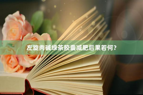 左旋肉碱绿茶胶囊减肥后果若何？