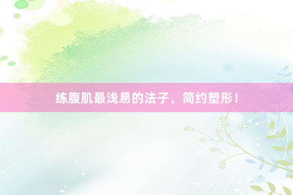 练腹肌最浅易的法子，简约塑形！